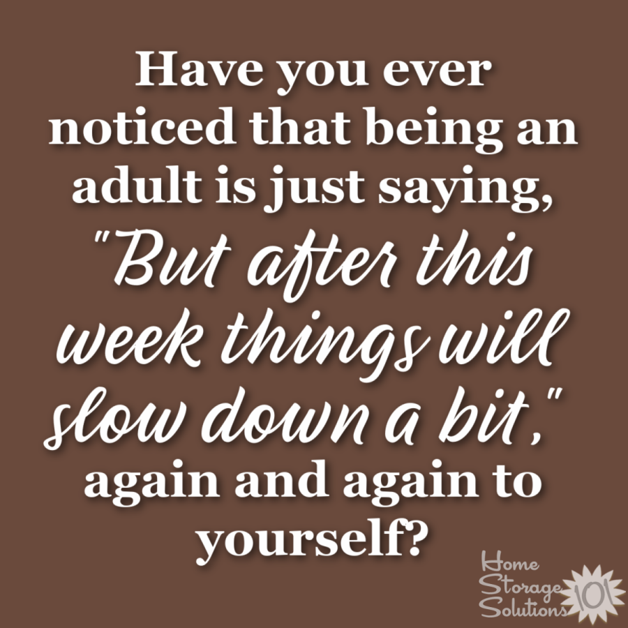 Have you ever noticed that being an adult is just saying, but after this week things will slow down a bit, again and again to yourself?