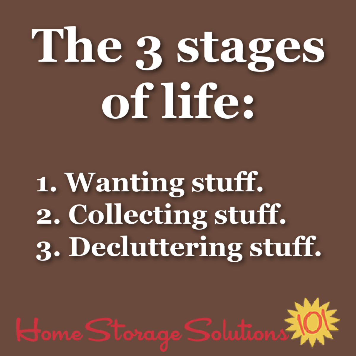 The 3 stages of life: 1. Wanting stuff. 2. Collecting stuff. 3. Decluttering stuff.