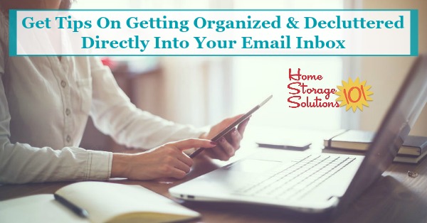 How to get tips on getting organized and decluttered directly into your email inbox, from Home Storage Solutions 101, the home of the 52 Week Organized Home Challenge and Declutter 365 missions